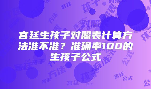 宫廷生孩子对照表计算方法准不准？准确率100的生孩子公式