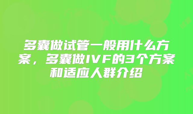 多囊做试管一般用什么方案,多囊做IVF的3个方案和适应人群介绍
