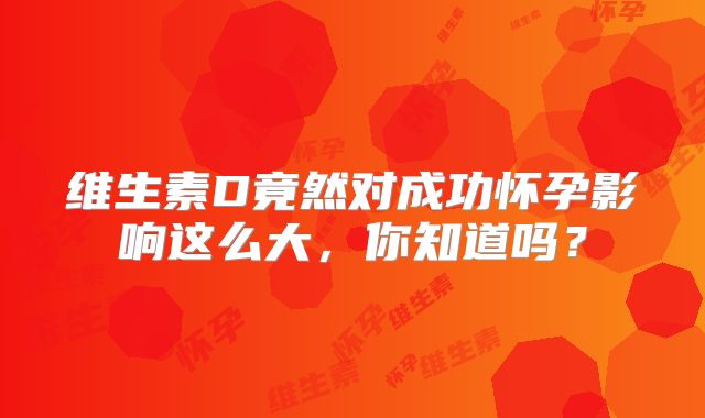 维生素D竟然对成功怀孕影响这么大,你知道吗?