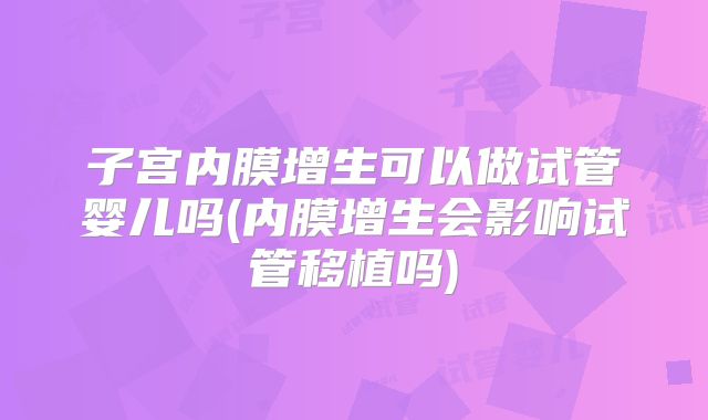 子宫内膜增生可以做试管婴儿吗(内膜增生会影响试管移植吗)