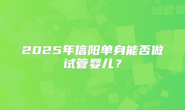 2025年信阳单身能否做试管婴儿？