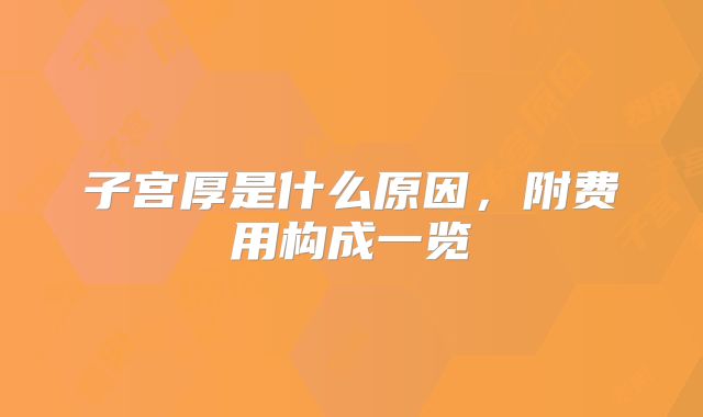 子宫厚是什么原因，附费用构成一览