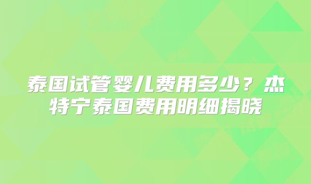 泰国试管婴儿费用多少？杰特宁泰国费用明细揭晓