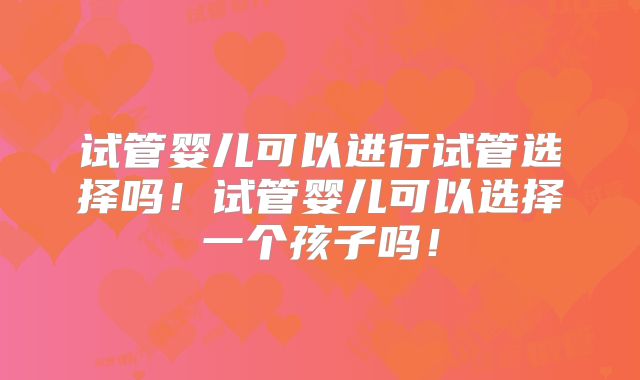 试管婴儿可以进行试管选择吗！试管婴儿可以选择一个孩子吗！