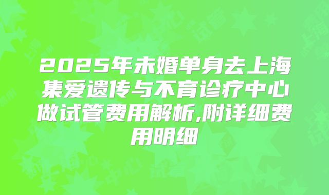 2025年未婚单身去上海集爱遗传与不育诊疗中心做试管费用解析,附详细费用明细