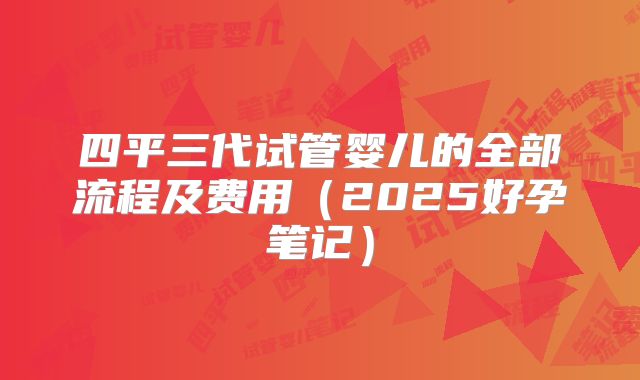 四平三代试管婴儿的全部流程及费用(2025好孕笔记)