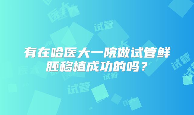 有在哈医大一院做试管鲜胚移植成功的吗?