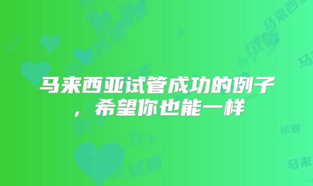马来西亚试管成功的例子，希望你也能一样