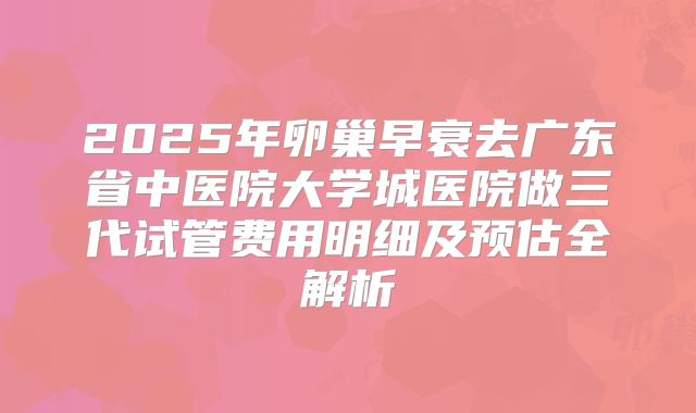 2025年卵巢早衰去广东省中医院大学城医院做三代试管费用明细及预估全解析