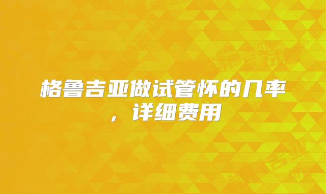 格鲁吉亚做试管怀的几率,详细费用
