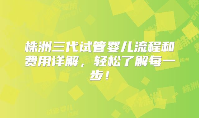 株洲三代试管婴儿流程和费用详解,轻松了解每一步!