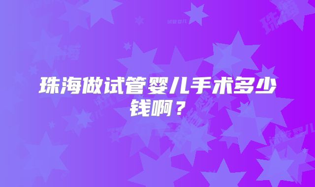珠海做试管婴儿手术多少钱啊？