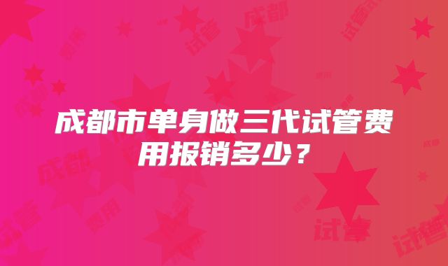 成都市单身做三代试管费用报销多少？