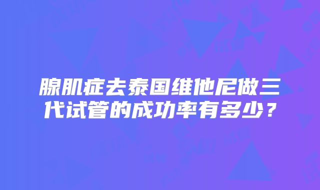 腺肌症去泰国维他尼做三代试管的成功率有多少?