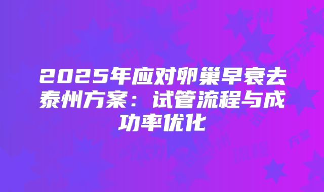 2025年应对卵巢早衰去泰州方案:试管流程与成功率优化