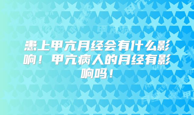 患上甲亢月经会有什么影响！甲亢病人的月经有影响吗！