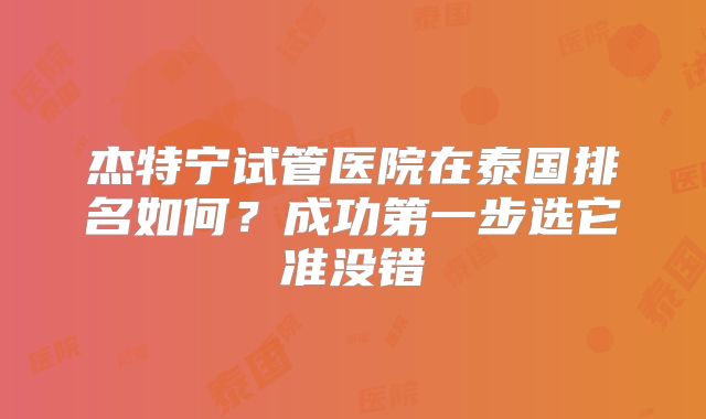 杰特宁试管医院在泰国排名如何？成功第一步选它准没错