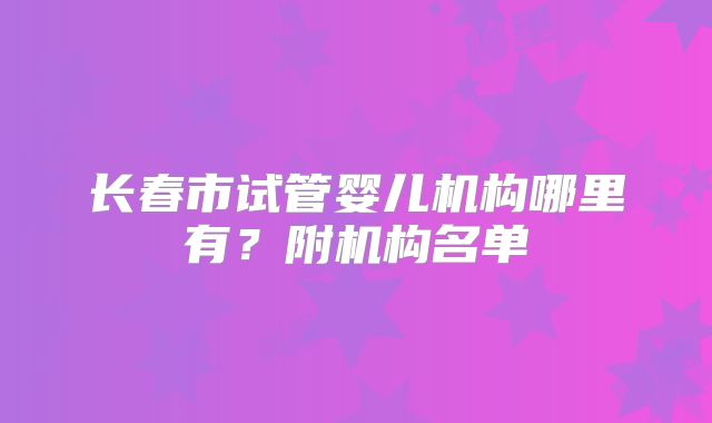 长春市试管婴儿机构哪里有？附机构名单