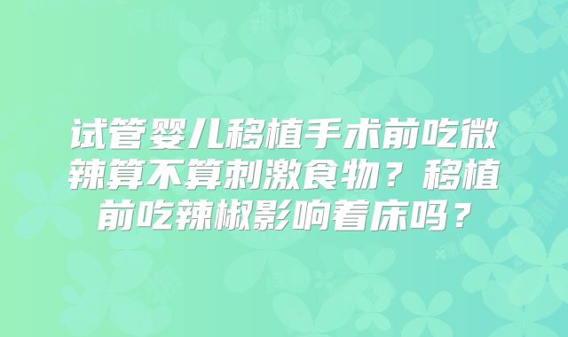 试管婴儿移植手术前吃微辣算不算刺激食物？移植前吃辣椒影响着床吗？