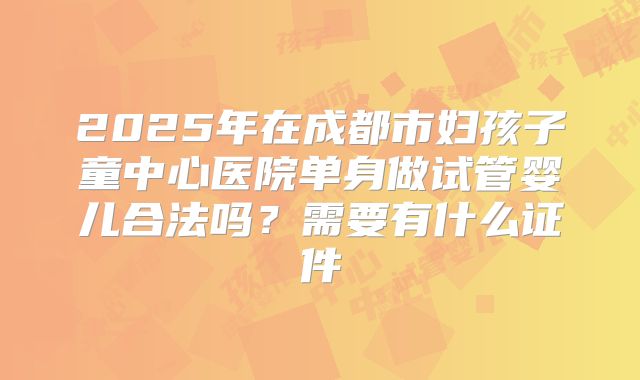 2025年在成都市妇孩子童中心医院单身做试管婴儿合法吗？需要有什么证件