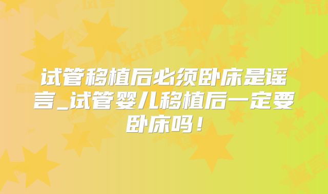 试管移植后必须卧床是谣言_试管婴儿移植后一定要卧床吗!