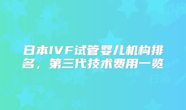 日本IVF试管婴儿机构排名,第三代技术费用一览
