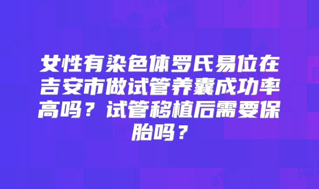 女性有染色体罗氏易位在吉安市做试管养囊成功率高吗?试管移植后需要保胎吗?