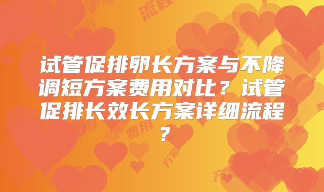 试管促排卵长方案与不降调短方案费用对比?试管促排长效长方案详细流程?