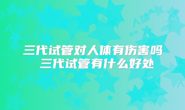 三代试管对人体有伤害吗 三代试管有什么好处