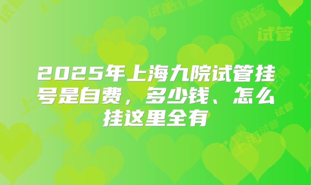 2025年上海九院试管挂号是自费,多少钱、怎么挂这里全有