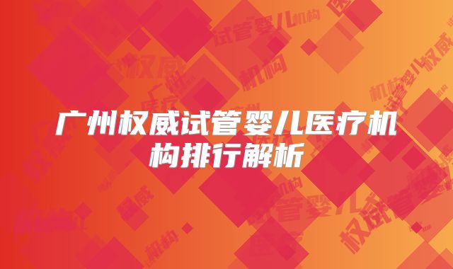 广州权威试管婴儿医疗机构排行解析