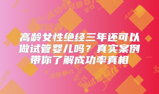 高龄女性绝经三年还可以做试管婴儿吗？真实案例带你了解成功率真相
