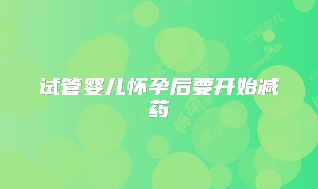 试管婴儿怀孕后要开始减药