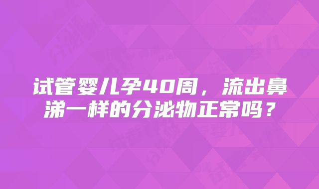 试管婴儿孕40周，流出鼻涕一样的分泌物正常吗？