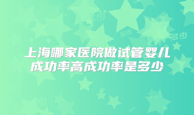 上海哪家医院做试管婴儿成功率高成功率是多少