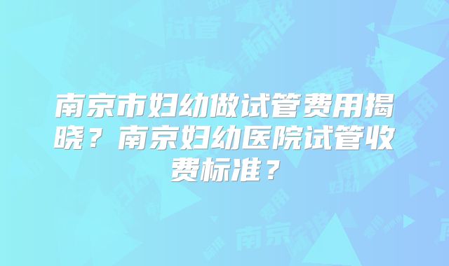 南京市妇幼做试管费用揭晓?南京妇幼医院试管收费标准?