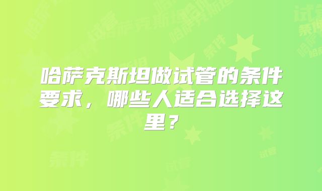 哈萨克斯坦做试管的条件要求，哪些人适合选择这里？