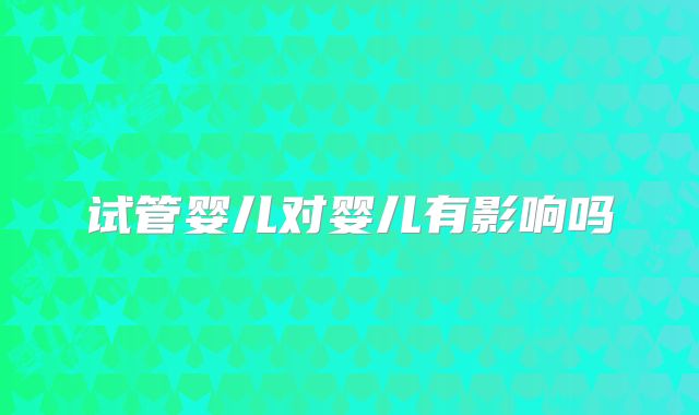试管婴儿对婴儿有影响吗
