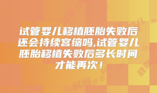 试管婴儿移植胚胎失败后还会持续宫缩吗,试管婴儿胚胎移植失败后多长时间才能再次！