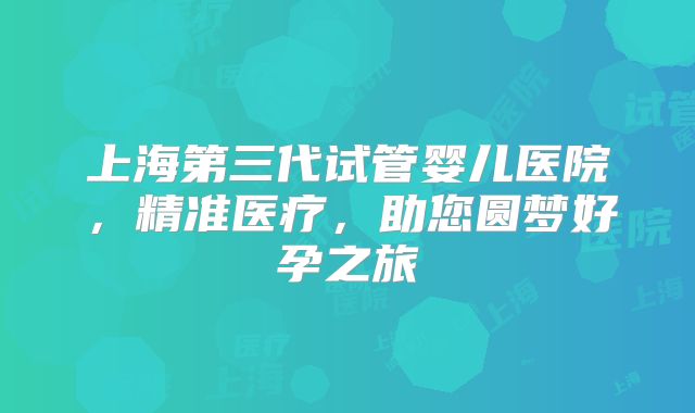上海第三代试管婴儿医院，精准医疗，助您圆梦好孕之旅