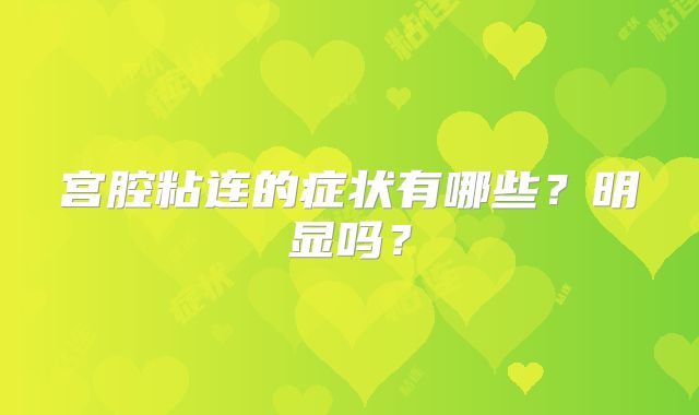 宫腔粘连的症状有哪些？明显吗？