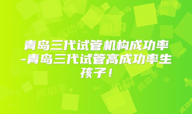青岛三代试管机构成功率-青岛三代试管高成功率生孩子!