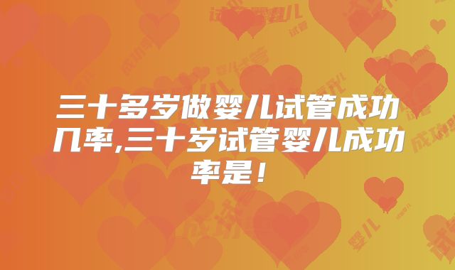 三十多岁做婴儿试管成功几率,三十岁试管婴儿成功率是！