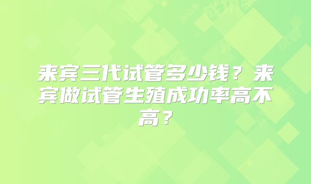 来宾三代试管多少钱？来宾做试管生殖成功率高不高？