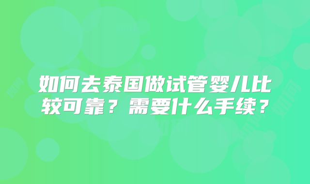 如何去泰国做试管婴儿比较可靠？需要什么手续？