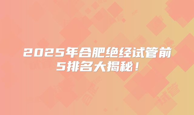 2025年合肥绝经试管前5排名大揭秘！