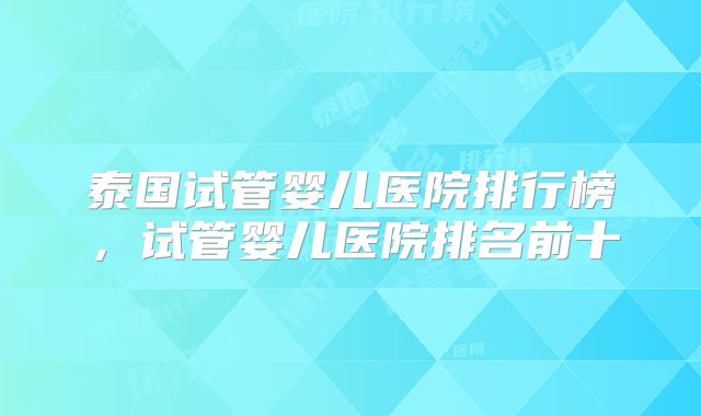泰国试管婴儿医院排行榜，试管婴儿医院排名前十