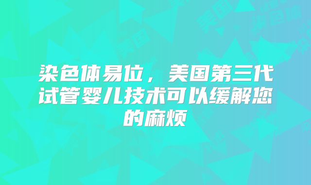 染色体易位,美国第三代试管婴儿技术可以缓解您的麻烦