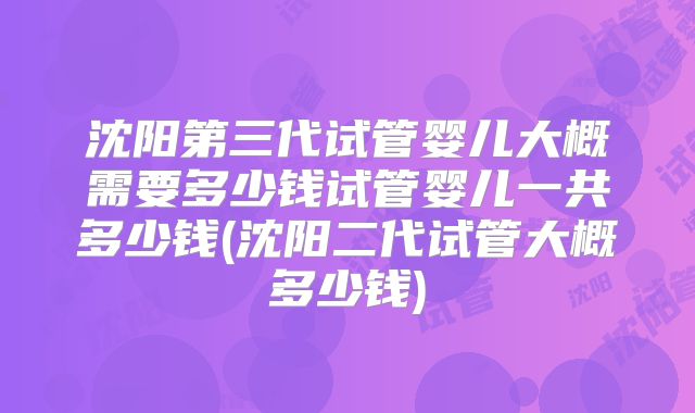 沈阳第三代试管婴儿大概需要多少钱试管婴儿一共多少钱(沈阳二代试管大概多少钱)