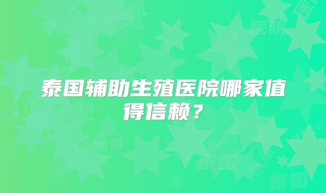 泰国辅助生殖医院哪家值得信赖？